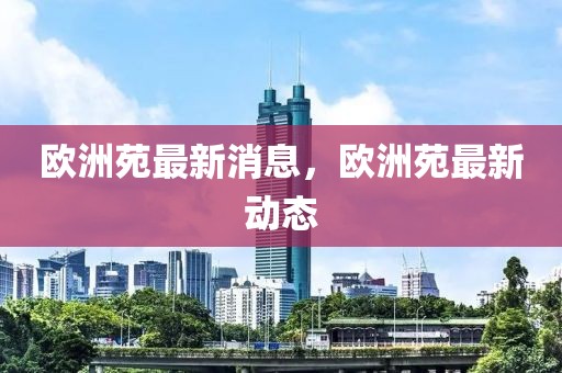 歐洲苑最新消息，歐洲苑最新動態(tài)