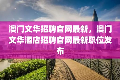 澳門文華招聘官網(wǎng)最新，澳門文華酒店招聘官網(wǎng)最新職位發(fā)布