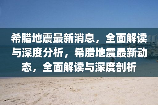 希臘地震最新消息，全面解讀與深度分析，希臘地震最新動(dòng)態(tài)，全面解讀與深度剖析