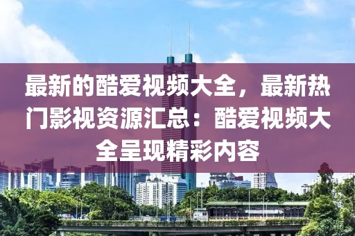最新的酷愛視頻大全，最新熱門影視資源匯總：酷愛視頻大全呈現(xiàn)精彩內(nèi)容