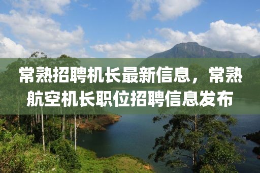 常熟招聘機長最新信息，常熟航空機長職位招聘信息發(fā)布