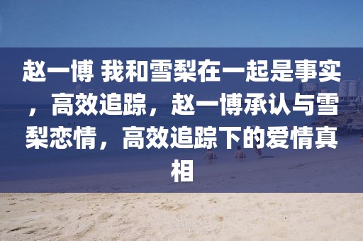 趙一博 我和雪梨在一起是事實(shí)，高效追蹤，趙一博承認(rèn)與雪梨戀情，高效追蹤下的愛情真相