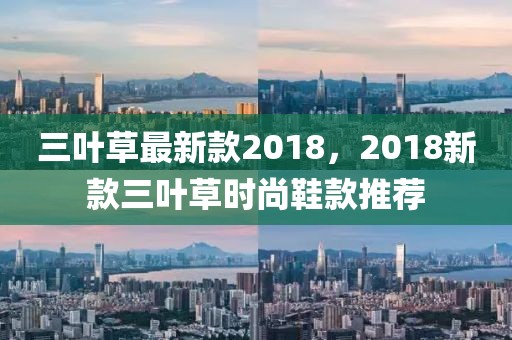 三葉草最新款2018，2018新款三葉草時(shí)尚鞋款推薦