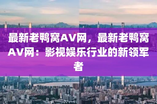 最新老鴨窩AV網，最新老鴨窩AV網：影視娛樂行業(yè)的新領軍者