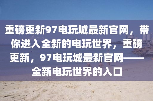 重磅更新97電玩城最新官網(wǎng)，帶你進(jìn)入全新的電玩世界，重磅更新，97電玩城最新官網(wǎng)——全新電玩世界的入口