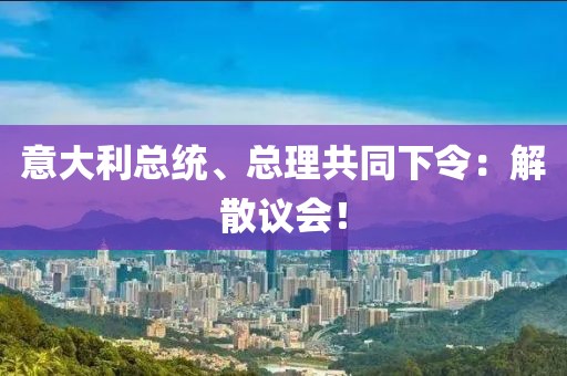意大利總統(tǒng)、總理共同下令：解散議會！