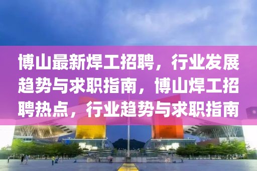 博山最新焊工招聘，行業(yè)發(fā)展趨勢(shì)與求職指南，博山焊工招聘熱點(diǎn)，行業(yè)趨勢(shì)與求職指南