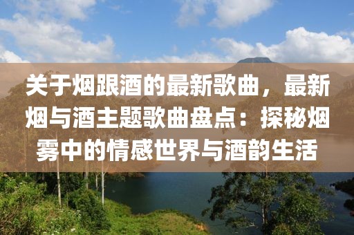 關(guān)于煙跟酒的最新歌曲，最新煙與酒主題歌曲盤(pán)點(diǎn)：探秘?zé)熿F中的情感世界與酒韻生活