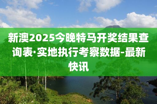 新澳2025今晚特馬開獎(jiǎng)結(jié)果查詢表·實(shí)地執(zhí)行考察數(shù)據(jù)-最新快訊