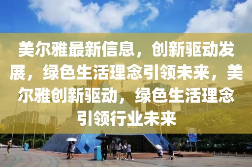 美爾雅最新信息，創(chuàng)新驅(qū)動發(fā)展，綠色生活理念引領(lǐng)未來，美爾雅創(chuàng)新驅(qū)動，綠色生活理念引領(lǐng)行業(yè)未來