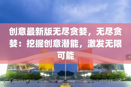 創(chuàng)意最新版無盡貪婪，無盡貪婪：挖掘創(chuàng)意潛能，激發(fā)無限可能