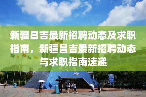 新疆昌吉最新招聘動態(tài)及求職指南，新疆昌吉最新招聘動態(tài)與求職指南速遞