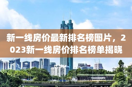 新一線房價最新排名榜圖片，2023新一線房價排名榜單揭曉