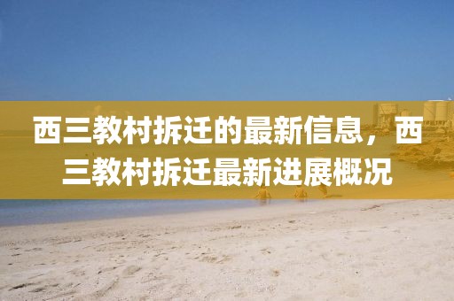 西三教村拆遷的最新信息，西三教村拆遷最新進(jìn)展概況