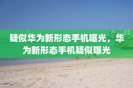 疑似華為新形態(tài)手機(jī)曝光，華為新形態(tài)手機(jī)疑似曝光