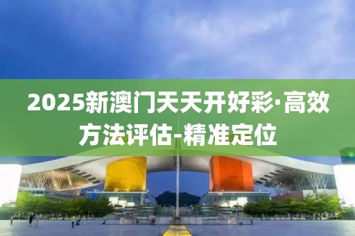 2025新澳門天天開好彩·高效方法評估-精準(zhǔn)定位