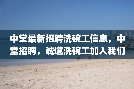 中堂最新招聘洗碗工信息，中堂招聘，誠(chéng)邀洗碗工加入我們