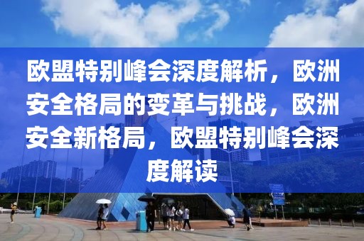 歐盟特別峰會(huì)深度解析，歐洲安全格局的變革與挑戰(zhàn)，歐洲安全新格局，歐盟特別峰會(huì)深度解讀