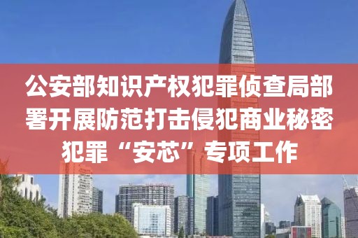 公安部知識(shí)產(chǎn)權(quán)犯罪偵查局部署開展防范打擊侵犯商業(yè)秘密犯罪“安芯”專項(xiàng)工作