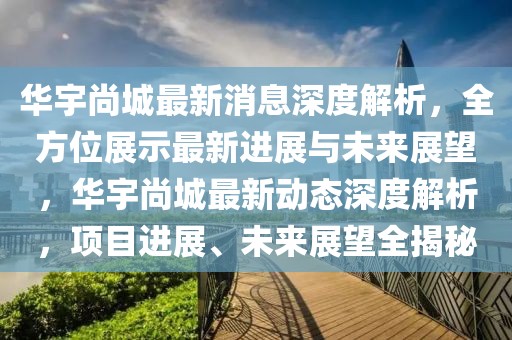 華宇尚城最新消息深度解析，全方位展示最新進(jìn)展與未來展望，華宇尚城最新動態(tài)深度解析，項(xiàng)目進(jìn)展、未來展望全揭秘