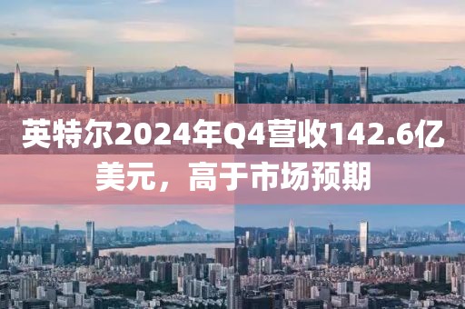 英特爾2024年Q4營收142.6億美元，高于市場預期