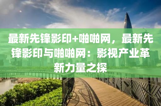 最新先鋒影印+啪啪網(wǎng)，最新先鋒影印與啪啪網(wǎng)：影視產(chǎn)業(yè)革新力量之探