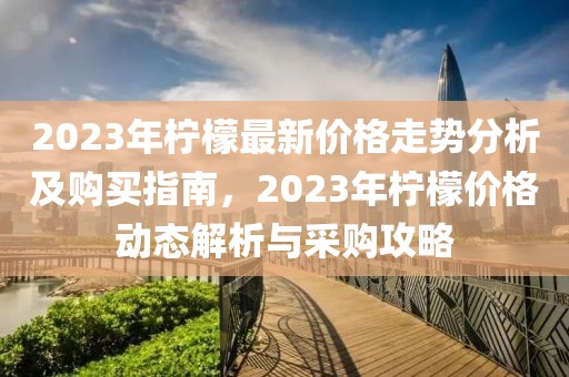 2023年檸檬最新價(jià)格走勢(shì)分析及購(gòu)買指南，2023年檸檬價(jià)格動(dòng)態(tài)解析與采購(gòu)攻略
