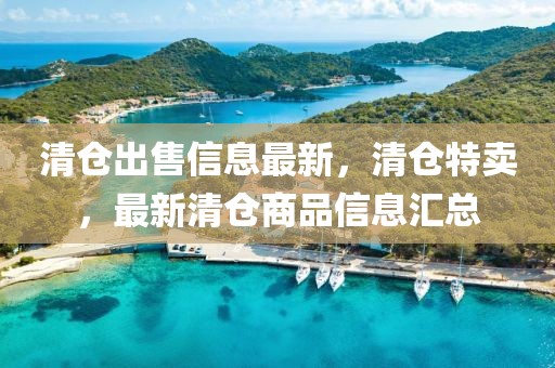 清倉(cāng)出售信息最新，清倉(cāng)特賣(mài)，最新清倉(cāng)商品信息匯總