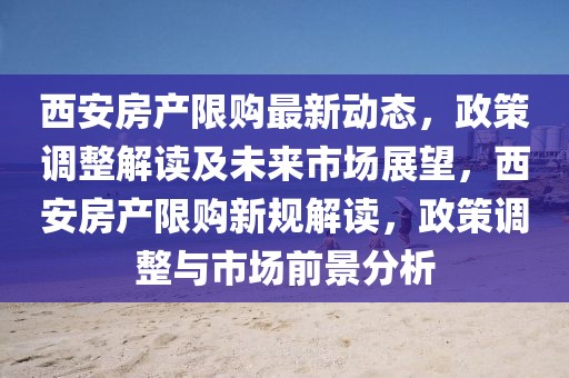西安房產(chǎn)限購(gòu)最新動(dòng)態(tài)，政策調(diào)整解讀及未來市場(chǎng)展望，西安房產(chǎn)限購(gòu)新規(guī)解讀，政策調(diào)整與市場(chǎng)前景分析