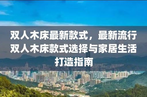 雙人木床最新款式，最新流行雙人木床款式選擇與家居生活打造指南