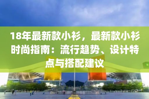 18年最新款小衫，最新款小衫時尚指南：流行趨勢、設(shè)計(jì)特點(diǎn)與搭配建議