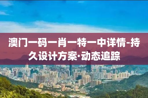 澳門一碼一肖一特一中詳情-持久設(shè)計(jì)方案·動態(tài)追蹤