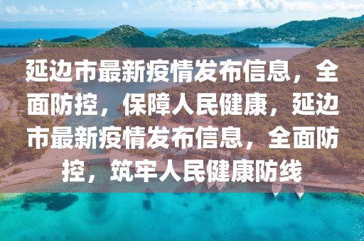 延邊市最新疫情發(fā)布信息，全面防控，保障人民健康，延邊市最新疫情發(fā)布信息，全面防控，筑牢人民健康防線
