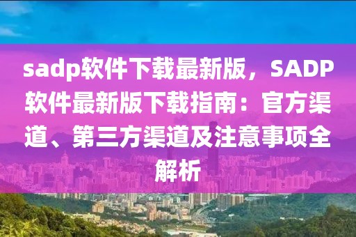sadp軟件下載最新版，SADP軟件最新版下載指南：官方渠道、第三方渠道及注意事項全解析