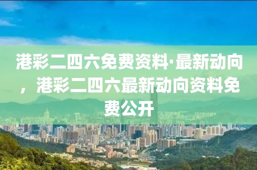 港彩二四六免費(fèi)資料·最新動(dòng)向，港彩二四六最新動(dòng)向資料免費(fèi)公開