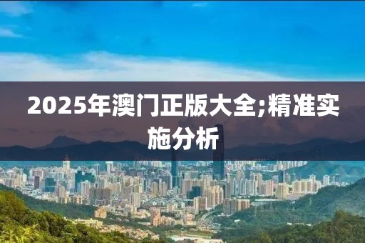 2025年澳門正版大全;精準實施分析