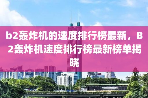 b2轟炸機的速度排行榜最新，B2轟炸機速度排行榜最新榜單揭曉