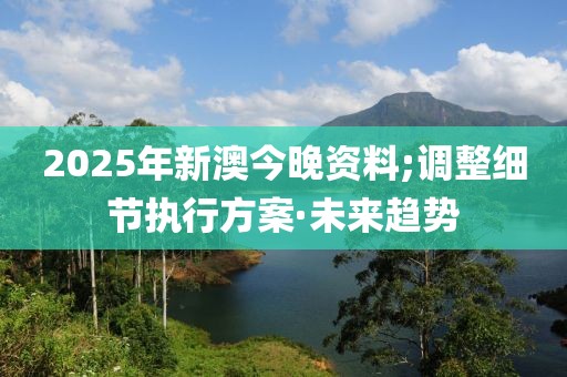 2025年新澳今晚資料;調(diào)整細(xì)節(jié)執(zhí)行方案·未來(lái)趨勢(shì)