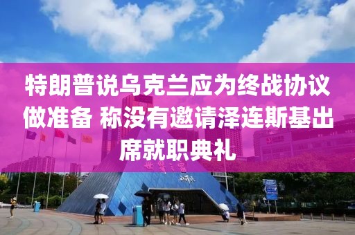 特朗普說烏克蘭應(yīng)為終戰(zhàn)協(xié)議做準(zhǔn)備 稱沒有邀請澤連斯基出席就職典禮