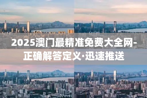2025澳門最精準(zhǔn)免費(fèi)大全網(wǎng)-正確解答定義·迅速推送