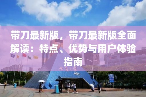 帶刀最新版，帶刀最新版全面解讀：特點(diǎn)、優(yōu)勢與用戶體驗(yàn)指南
