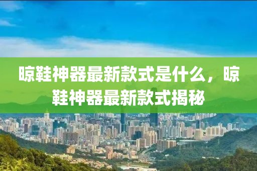 晾鞋神器最新款式是什么，晾鞋神器最新款式揭秘