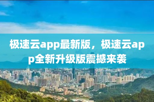 極速云app最新版，極速云app全新升級版震撼來襲