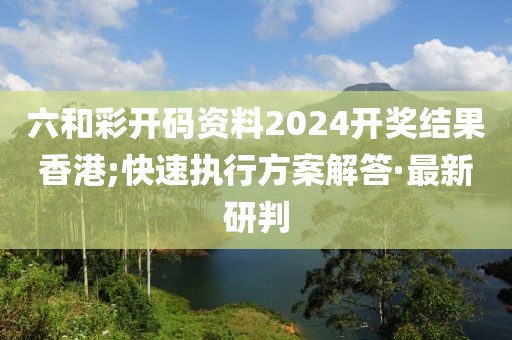 六和彩開碼資料2024開獎結果香港;快速執(zhí)行方案解答·最新研判