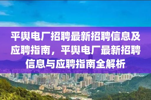 平輿電廠招聘最新招聘信息及應(yīng)聘指南，平輿電廠最新招聘信息與應(yīng)聘指南全解析