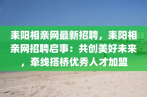 耒陽(yáng)相親網(wǎng)最新招聘，耒陽(yáng)相親網(wǎng)招聘啟事：共創(chuàng)美好未來(lái)，牽線搭橋優(yōu)秀人才加盟