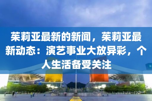 茱莉亞最新的新聞，茱莉亞最新動(dòng)態(tài)：演藝事業(yè)大放異彩，個(gè)人生活備受關(guān)注