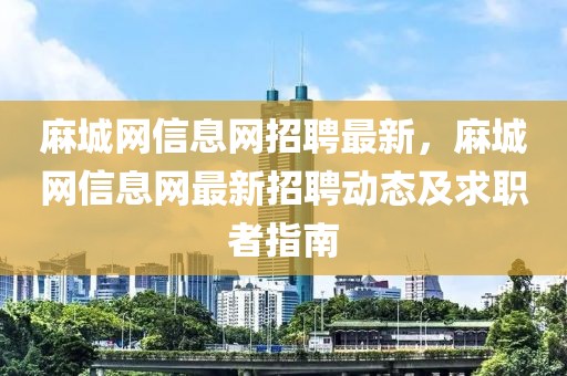 麻城網(wǎng)信息網(wǎng)招聘最新，麻城網(wǎng)信息網(wǎng)最新招聘動(dòng)態(tài)及求職者指南