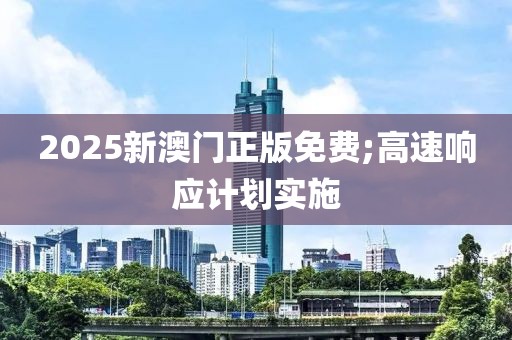2025新澳門正版免費;高速響應計劃實施