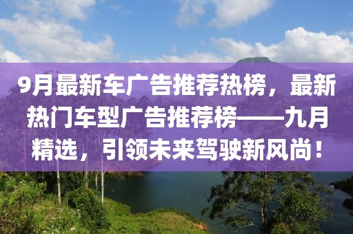 9月最新車廣告推薦熱榜，最新熱門車型廣告推薦榜——九月精選，引領(lǐng)未來駕駛新風(fēng)尚！